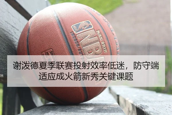 谢泼德夏季联赛投射效率低迷，防守端适应成火箭新秀关键课题