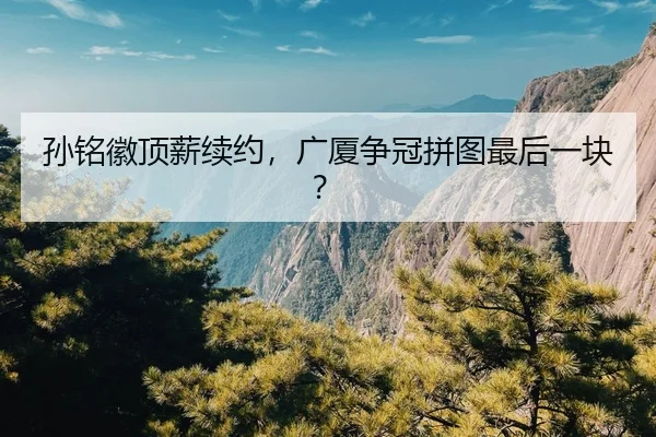 孙铭徽顶薪续约，广厦争冠拼图最后一块？