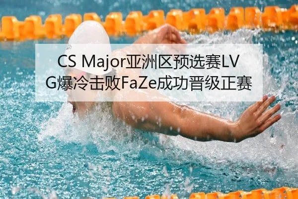 CS Major亚洲区预选赛LVG爆冷击败FaZe成功晋级正赛