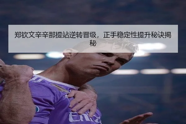 郑钦文辛辛那提站逆转晋级，正手稳定性提升秘诀揭秘