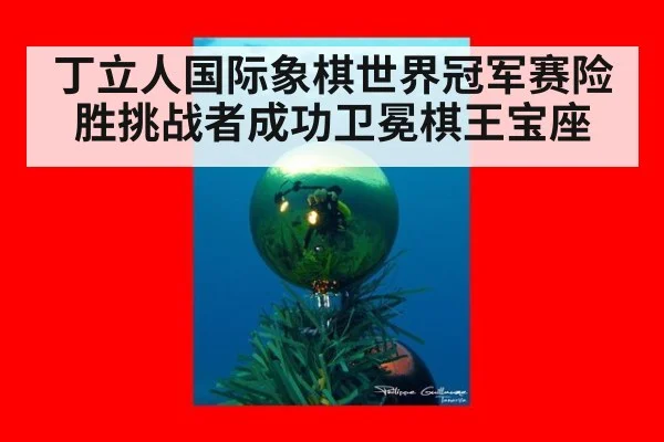 丁立人国际象棋世界冠军赛险胜挑战者成功卫冕棋王宝座