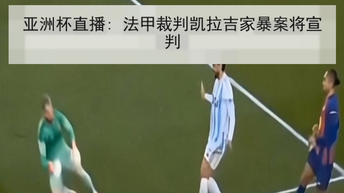 亚洲杯直播: 法甲裁判凯拉吉家暴案将宣判 亚洲杯直播: 法甲裁判凯拉吉家暴案将宣判