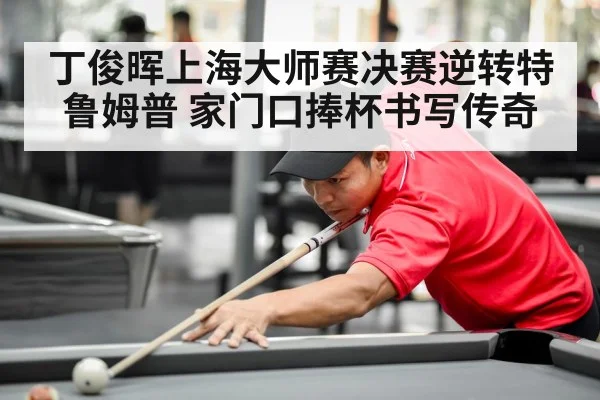 丁俊晖上海大师赛决赛逆转特鲁姆普 家门口捧杯书写传奇