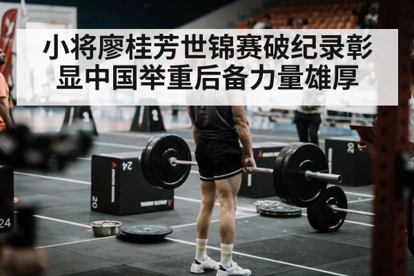 小将廖桂芳世锦赛破纪录彰显中国举重后备力量雄厚