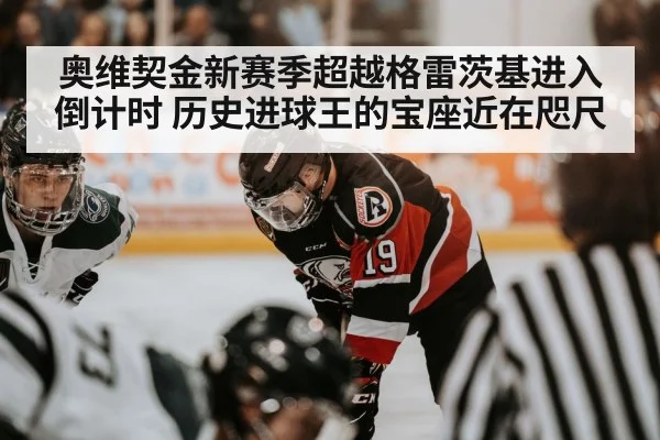 奥维契金新赛季超越格雷茨基进入倒计时 历史进球王的宝座近在咫尺