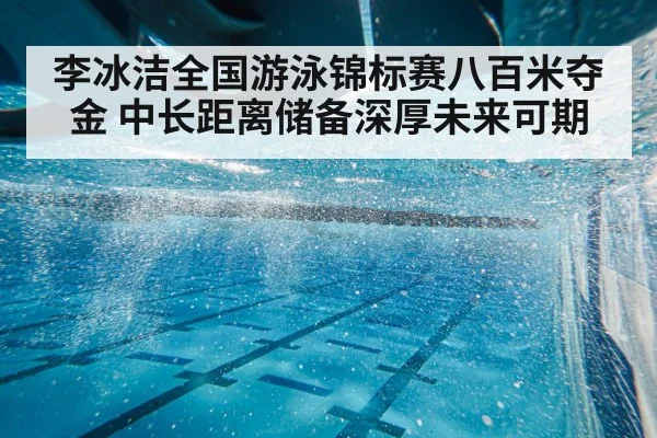 李冰洁全国游泳锦标赛八百米夺金 中长距离储备深厚未来可期